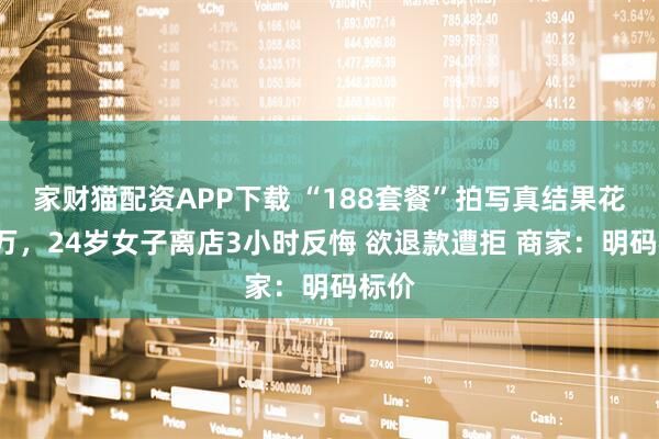 家财猫配资APP下载 “188套餐”拍写真结果花费3万，24岁女子离店3小时反悔 欲退款遭拒 商家：明码标价