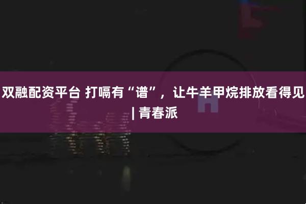 双融配资平台 打嗝有“谱”，让牛羊甲烷排放看得见 | 青春派
