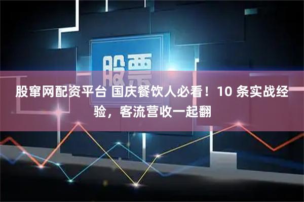 股窜网配资平台 国庆餐饮人必看！10 条实战经验，客流营收一起翻