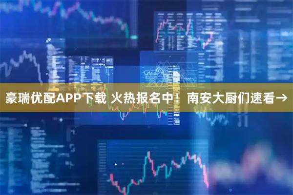 豪瑞优配APP下载 火热报名中！南安大厨们速看→