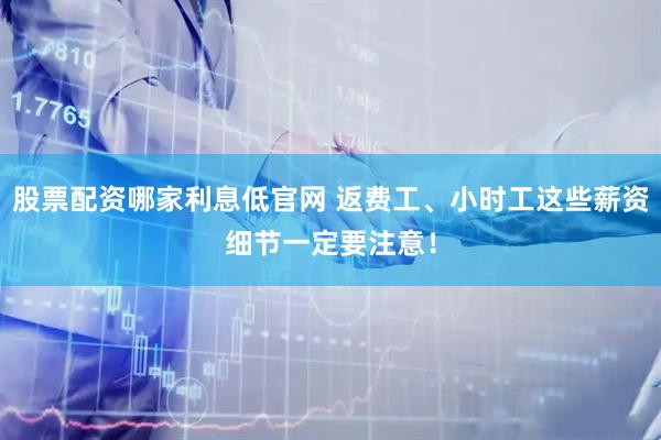股票配资哪家利息低官网 返费工、小时工这些薪资细节一定要注意！