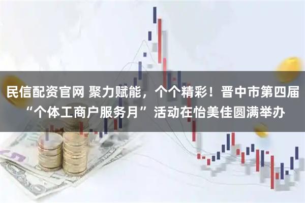 民信配资官网 聚力赋能，个个精彩！晋中市第四届 “个体工商户服务月” 活动在怡美佳圆满举办