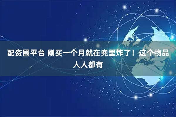 配资圈平台 刚买一个月就在兜里炸了！这个物品人人都有