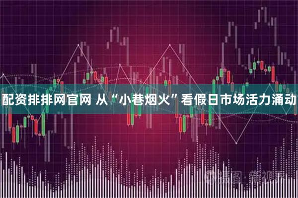 配资排排网官网 从“小巷烟火”看假日市场活力涌动