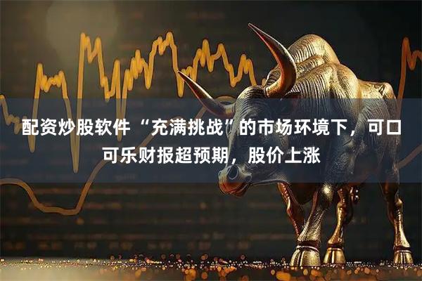 配资炒股软件 “充满挑战”的市场环境下,可口可乐财报超预期,股价上涨