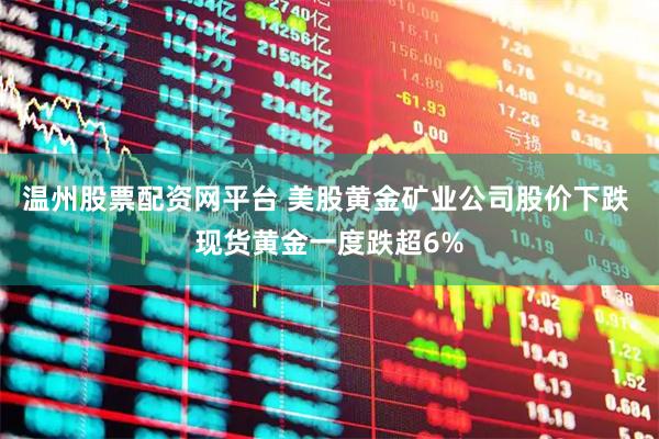 温州股票配资网平台 美股黄金矿业公司股价下跌 现货黄金一度跌超6%