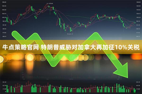 牛点策略官网 特朗普威胁对加拿大再加征10%关税