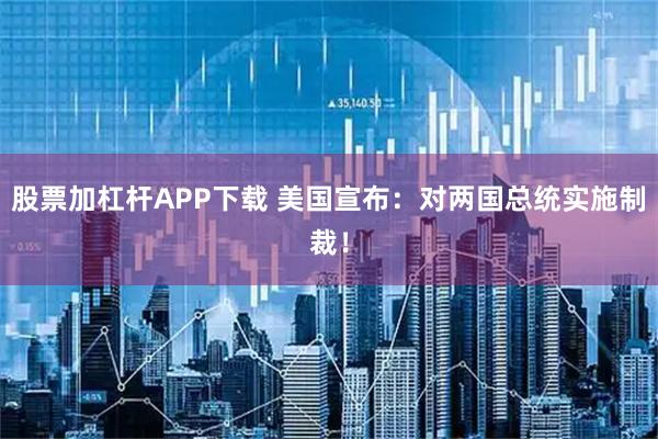 股票加杠杆APP下载 美国宣布:对两国总统实施制裁!