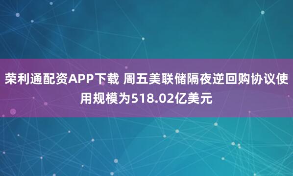 荣利通配资APP下载 周五美联储隔夜逆回购协议使用规模为518.02亿美元