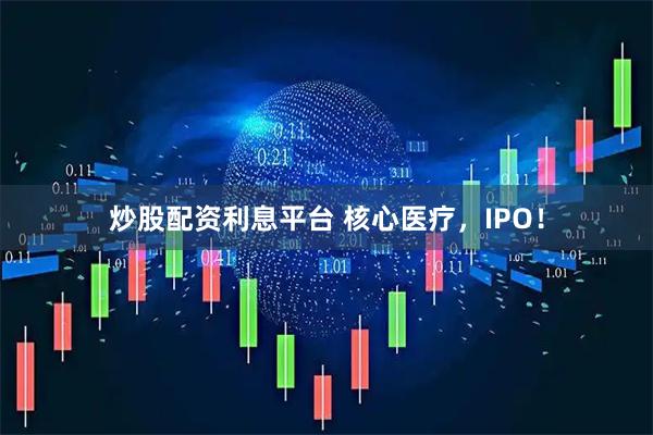 炒股配资利息平台 核心医疗，IPO！