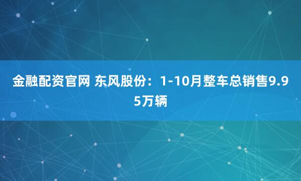 金融配资官网 东风股份：1-10月整车总销售9.95万辆