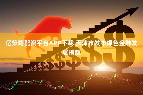 亿策略配资平台APP下载 天津市发布绿色金融发展指数
