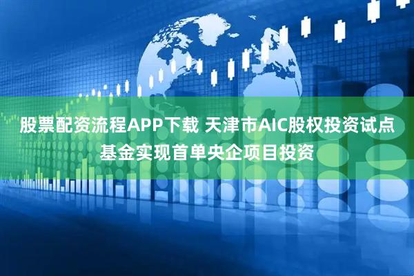 股票配资流程APP下载 天津市AIC股权投资试点基金实现首单央企项目投资