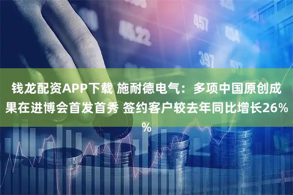 钱龙配资APP下载 施耐德电气：多项中国原创成果在进博会首发首秀 签约客户较去年同比增长26%