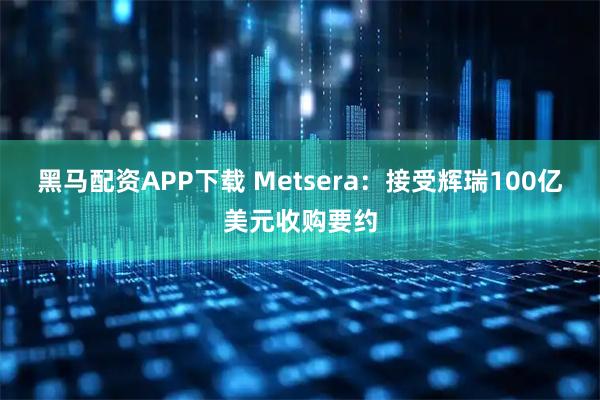 黑马配资APP下载 Metsera：接受辉瑞100亿美元收购要约