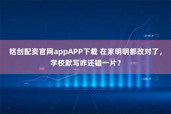 铭创配资官网appAPP下载 在家明明都改对了,学校默写咋还错一片?