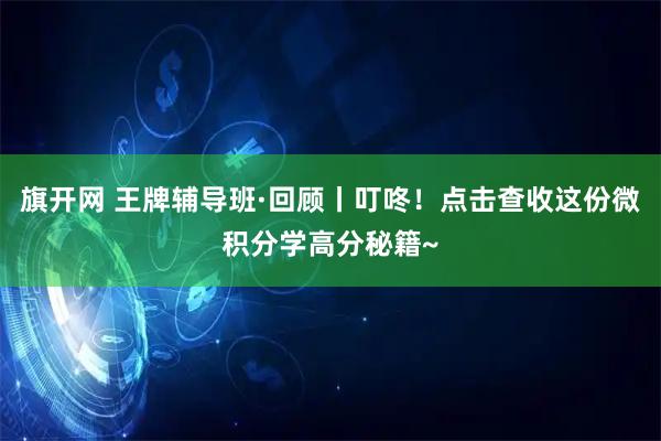 旗开网 王牌辅导班·回顾丨叮咚!点击查收这份微积分学高分秘籍~