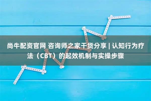 尚牛配资官网 咨询师之家干货分享 | 认知行为疗法(CBT)的起效机制与实操步骤