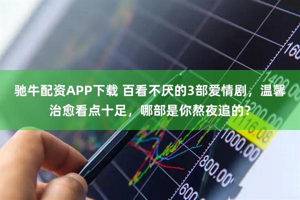 驰牛配资APP下载 百看不厌的3部爱情剧,温馨治愈看点十足,哪部是你熬夜追的?