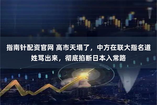 指南针配资官网 高市天塌了，中方在联大指名道姓骂出来，彻底掐断日本入常路