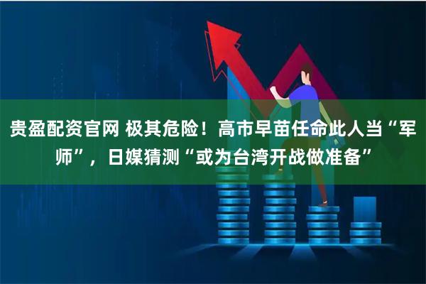 贵盈配资官网 极其危险!高市早苗任命此人当“军师”,日媒猜测“或为台湾开战做准备”