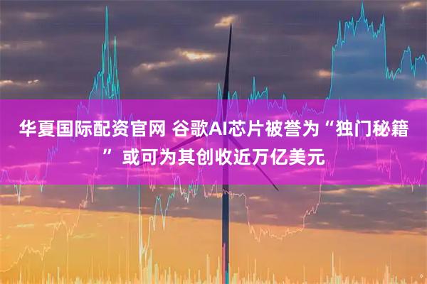 华夏国际配资官网 谷歌AI芯片被誉为“独门秘籍” 或可为其创收近万亿美元