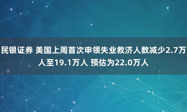 民银证券 美国上周首次申领失业救济人数减少2.7万人至19.1万人 预估为22.0万人