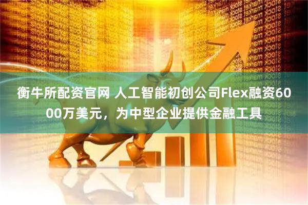 衡牛所配资官网 人工智能初创公司Flex融资6000万美元，为中型企业提供金融工具