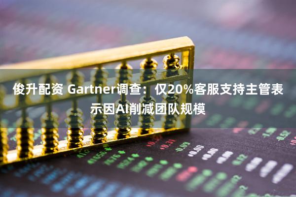 俊升配资 Gartner调查:仅20%客服支持主管表示因AI削减团队规模