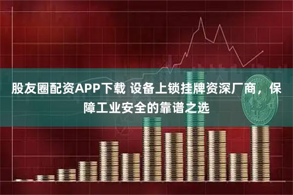 股友圈配资APP下载 设备上锁挂牌资深厂商，保障工业安全的靠谱之选