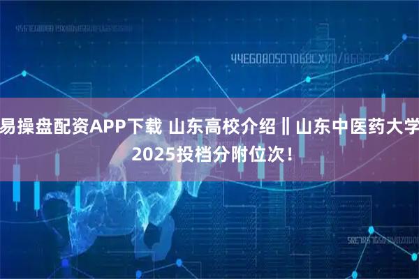 易操盘配资APP下载 山东高校介绍‖山东中医药大学 2025投档分附位次！