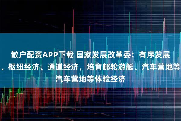 散户配资APP下载 国家发展改革委:有序发展低空经济、枢纽经济、通道经济,培育邮轮游艇、汽车营地等体验经济
