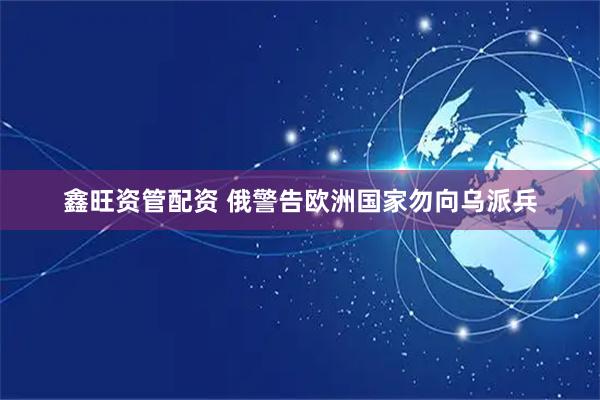 鑫旺资管配资 俄警告欧洲国家勿向乌派兵