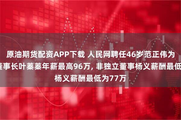 原油期货配资APP下载 人民网聘任46岁范正伟为总裁, 董事长叶蓁蓁年薪最高96万, 非独立董事杨义薪酬最低为77万