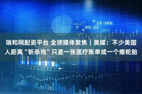 瑞和网配资平台 全球媒体聚焦︱美媒：不少美国人距离“斩杀线”只差一张医疗账单或一个瘪轮胎