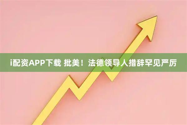 i配资APP下载 批美！法德领导人措辞罕见严厉