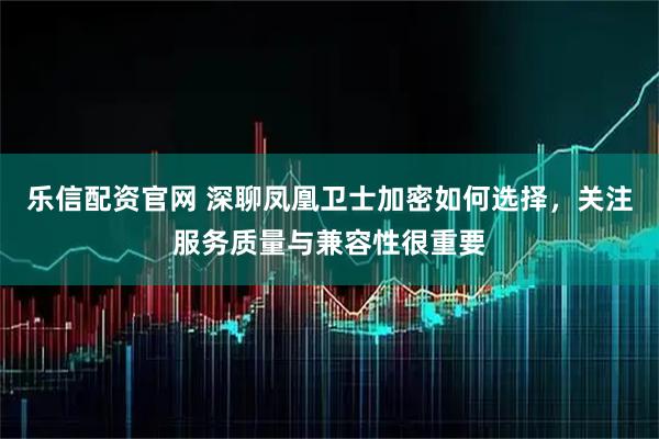乐信配资官网 深聊凤凰卫士加密如何选择，关注服务质量与兼容性很重要