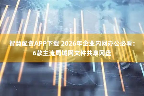 智慧配资APP下载 2026年企业内网办公必看：6款主流局域网文件共享网盘