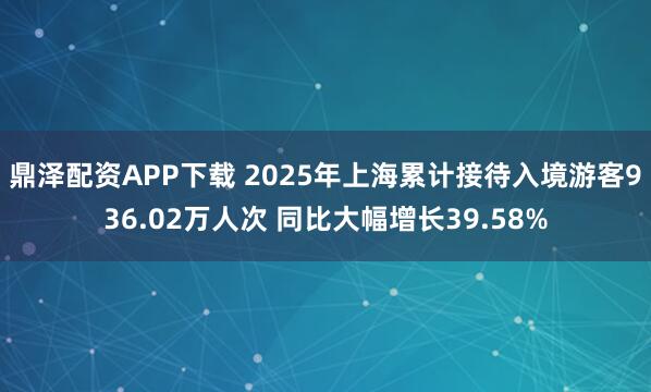 鼎泽配资APP下载 2025年上海累计接待入境游客936.02万人次 同比大幅增长39.58%
