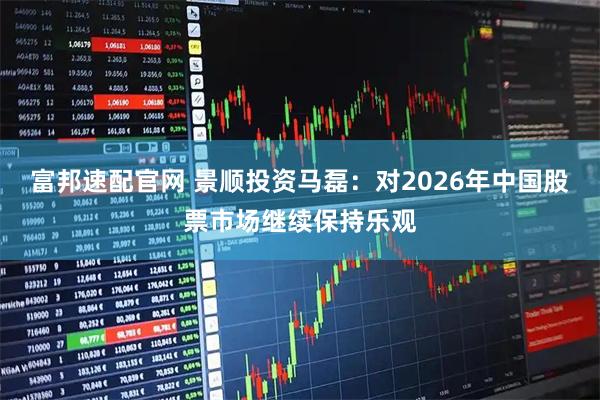 富邦速配官网 景顺投资马磊：对2026年中国股票市场继续保持乐观