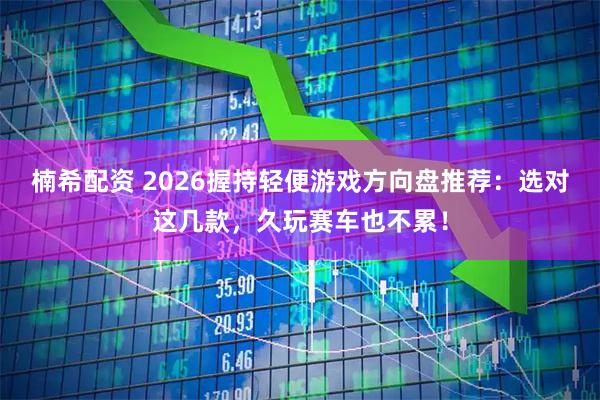 楠希配资 2026握持轻便游戏方向盘推荐：选对这几款，久玩赛车也不累！
