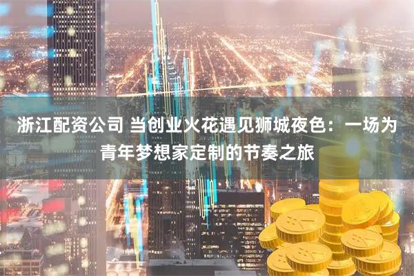 浙江配资公司 当创业火花遇见狮城夜色：一场为青年梦想家定制的节奏之旅