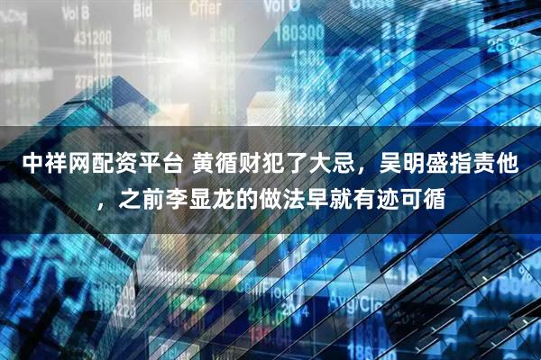 中祥网配资平台 黄循财犯了大忌，吴明盛指责他，之前李显龙的做法早就有迹可循