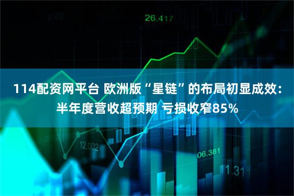 114配资网平台 欧洲版“星链”的布局初显成效：半年度营收超预期 亏损收窄85%