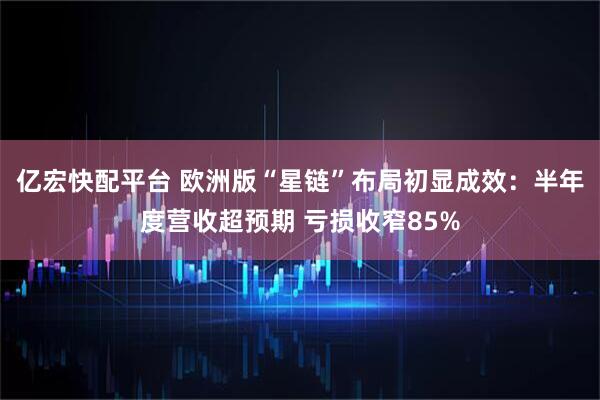 亿宏快配平台 欧洲版“星链”布局初显成效：半年度营收超预期 亏损收窄85%