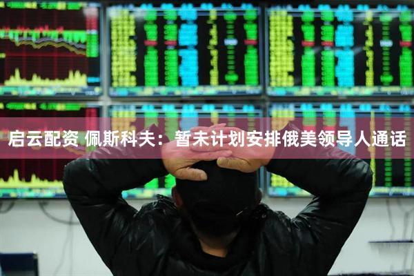 启云配资 佩斯科夫：暂未计划安排俄美领导人通话