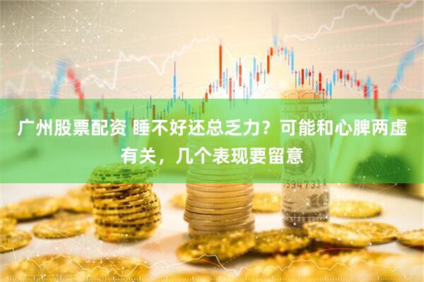 广州股票配资 睡不好还总乏力？可能和心脾两虚有关，几个表现要留意