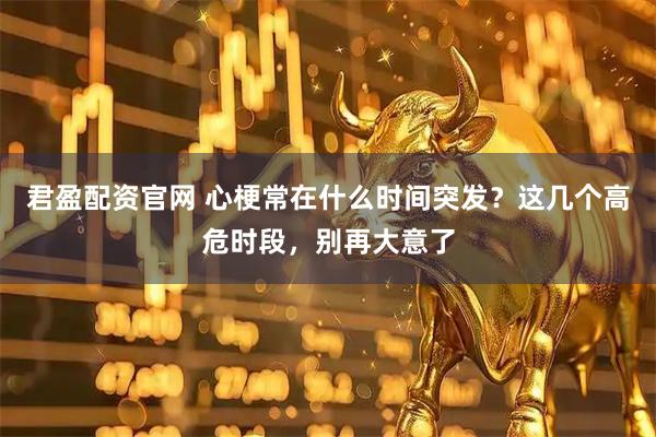 君盈配资官网 心梗常在什么时间突发？这几个高危时段，别再大意了
