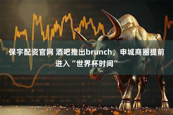 保宇配资官网 酒吧推出brunch，申城商圈提前进入“世界杯时间”