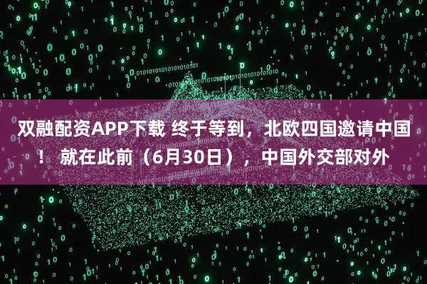 双融配资APP下载 终于等到，北欧四国邀请中国！ 就在此前（6月30日），中国外交部对外